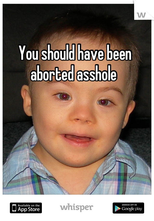 You should have been aborted asshole 