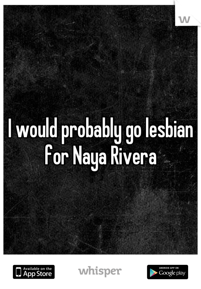 I would probably go lesbian for Naya Rivera