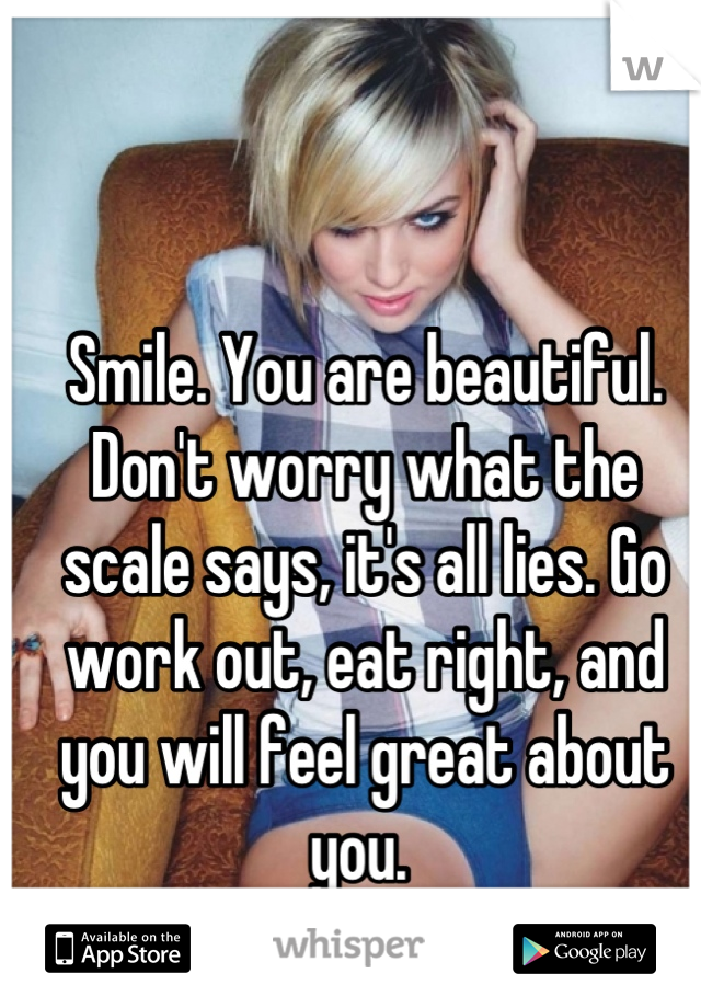 Smile. You are beautiful. 
Don't worry what the scale says, it's all lies. Go work out, eat right, and you will feel great about you. 