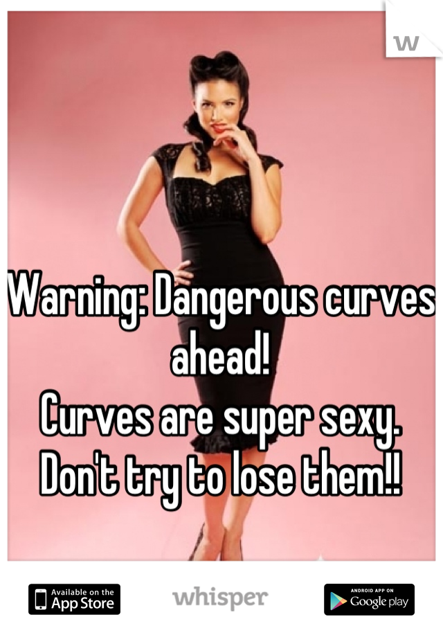 Warning: Dangerous curves ahead!
Curves are super sexy. Don't try to lose them!!