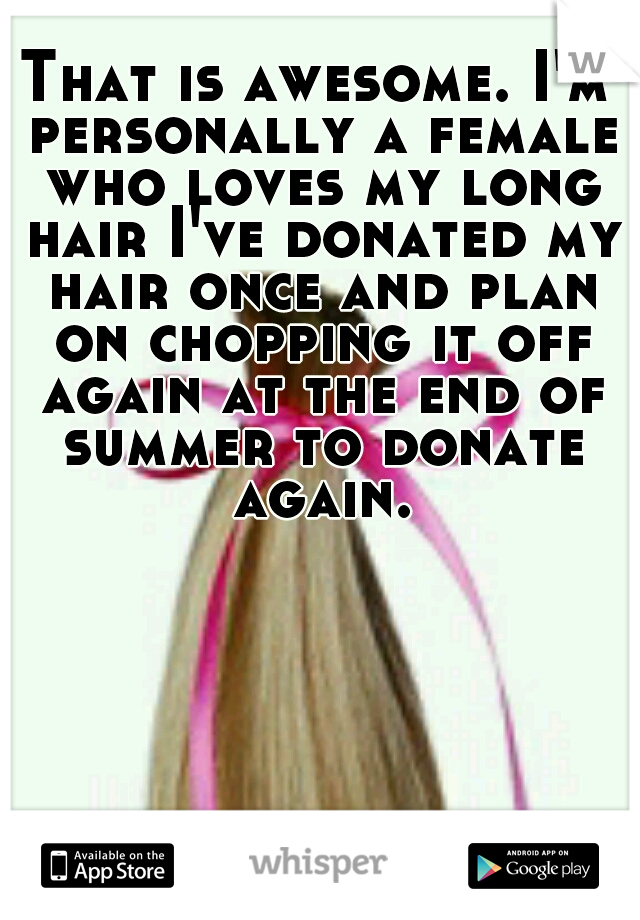 That is awesome. I'm personally a female who loves my long hair I've donated my hair once and plan on chopping it off again at the end of summer to donate again.