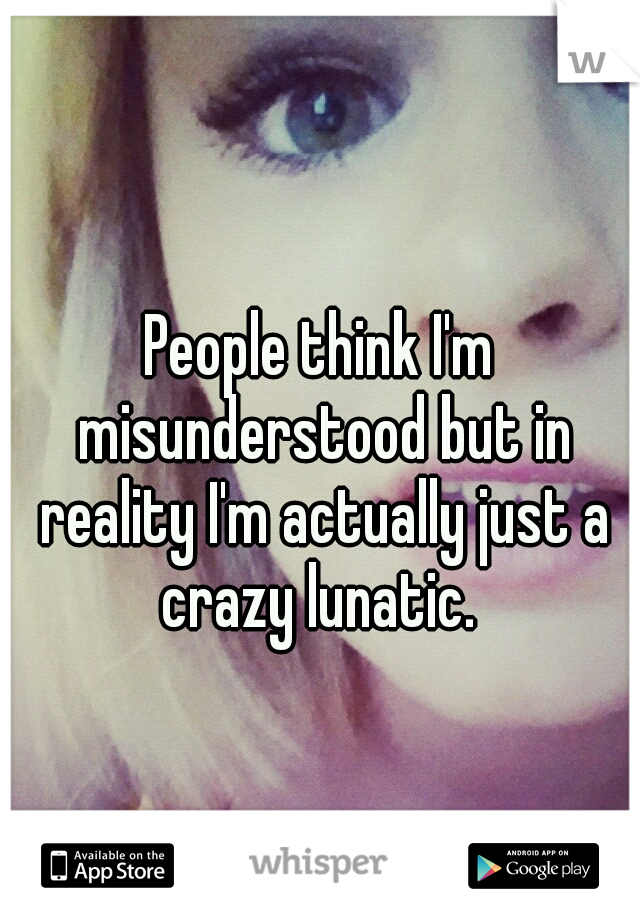 People think I'm misunderstood but in reality I'm actually just a crazy lunatic. 