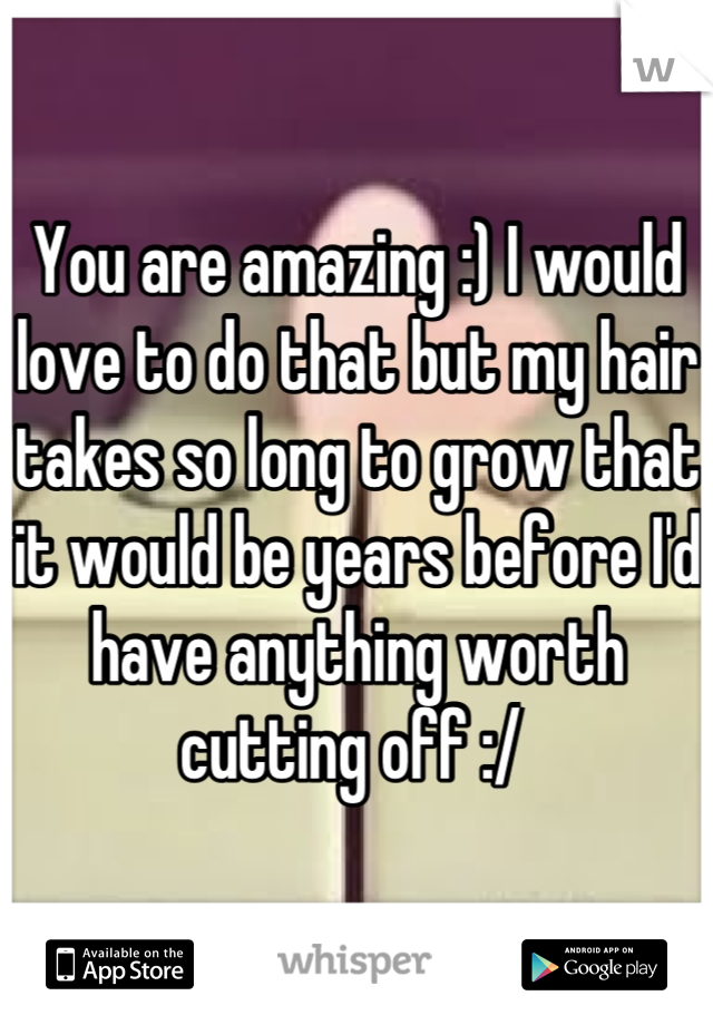 You are amazing :) I would love to do that but my hair takes so long to grow that it would be years before I'd have anything worth cutting off :/ 