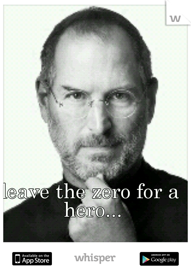 leave the zero for a hero...