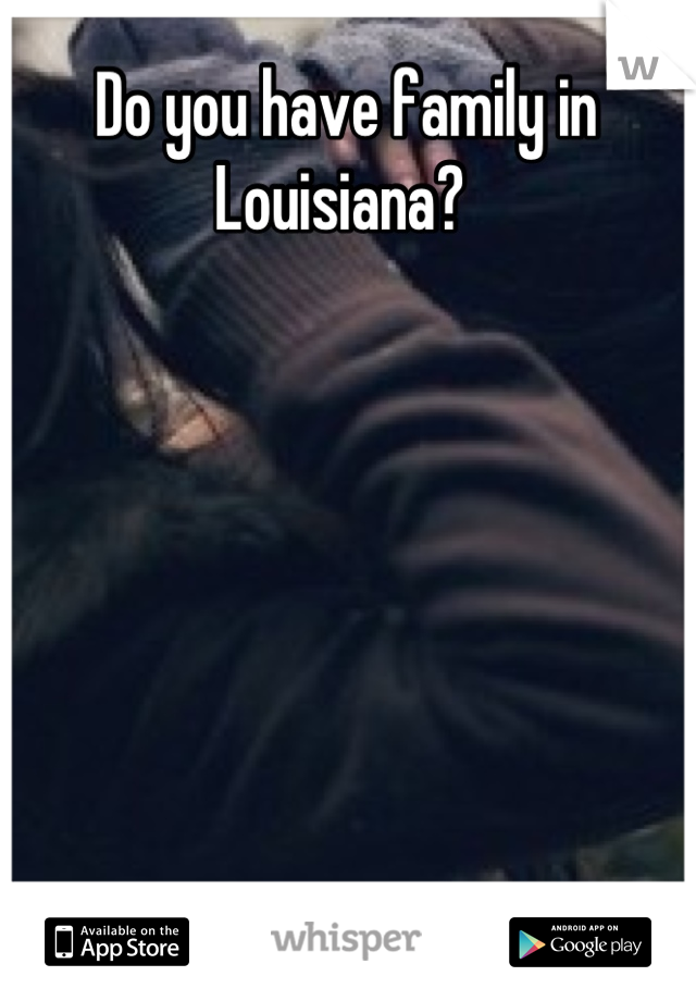 Do you have family in Louisiana? 
