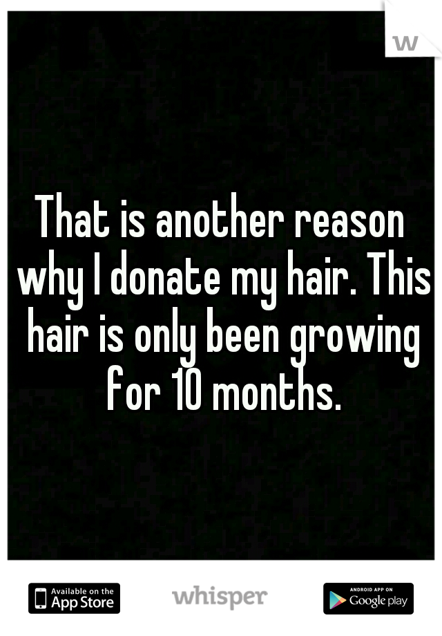 That is another reason why I donate my hair. This hair is only been growing for 10 months.