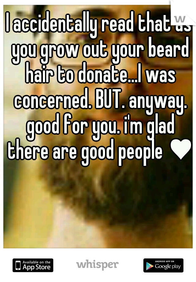 I accidentally read that as you grow out your beard hair to donate...I was concerned. BUT. anyway. good for you. i'm glad there are good people ♥