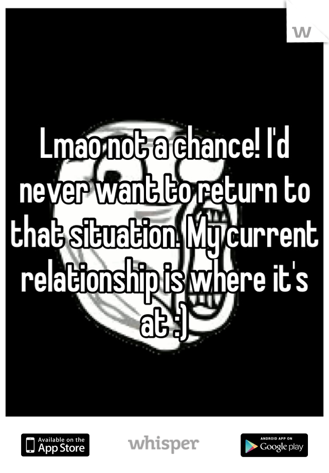 Lmao not a chance! I'd never want to return to that situation. My current relationship is where it's at :)