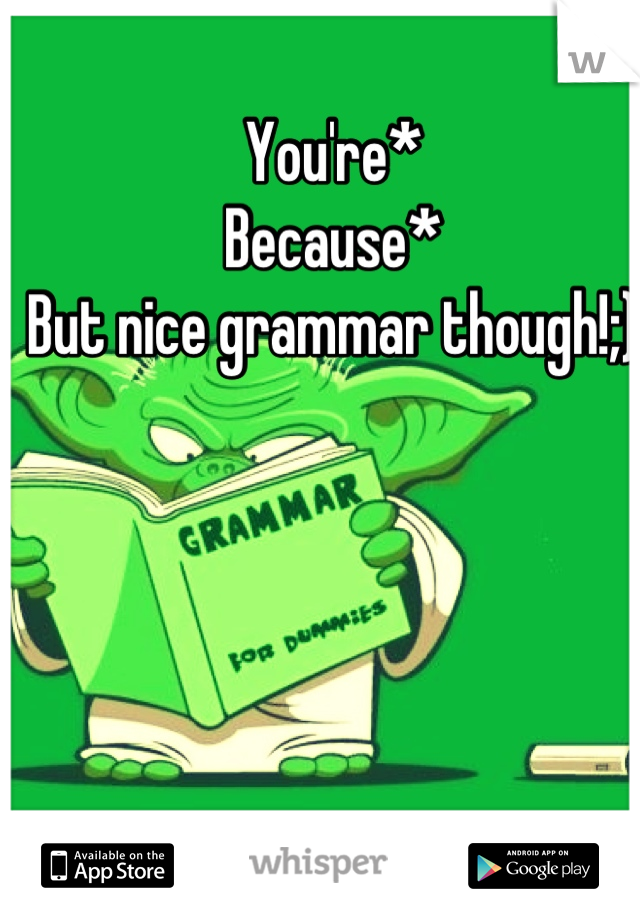 You're*
Because*
But nice grammar though!;) 