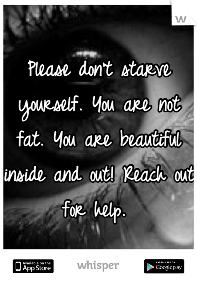 Please don't starve yourself. You are not fat. You are beautiful inside and out! Reach out for help. 