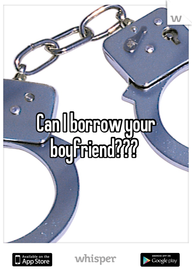Can I borrow your boyfriend??? 