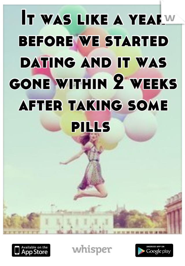 It was like a year before we started dating and it was gone within 2 weeks after taking some pills 