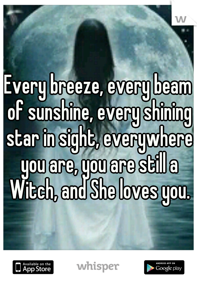 Every breeze, every beam of sunshine, every shining star in sight, everywhere you are, you are still a Witch, and She loves you.
