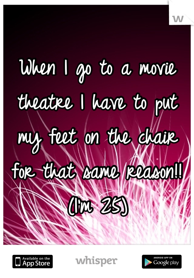When I go to a movie theatre I have to put my feet on the chair for that same reason!! (I'm 25)