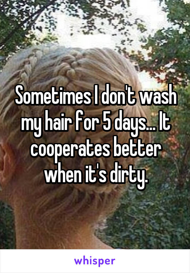 Sometimes I don't wash my hair for 5 days... It cooperates better when it's dirty.