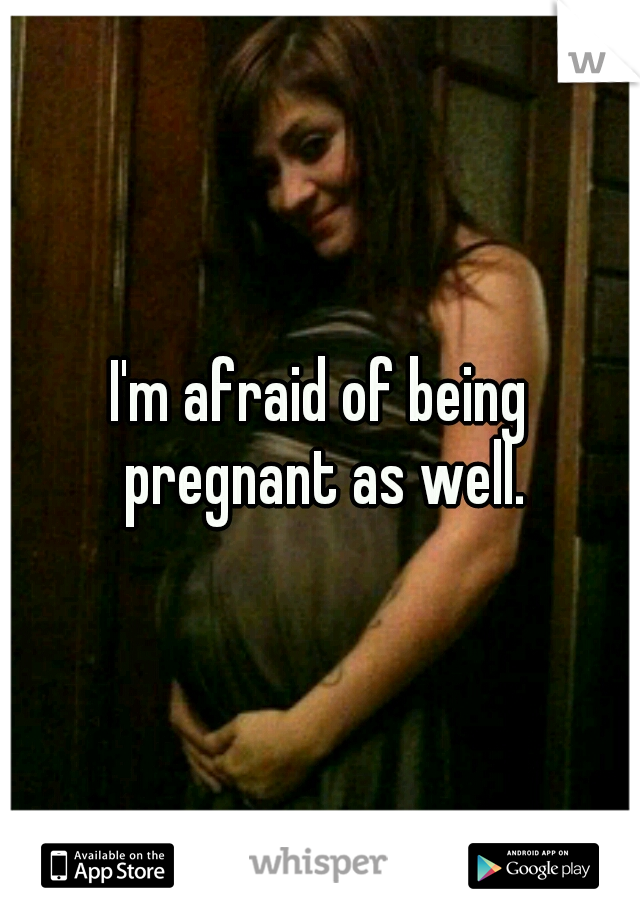 I'm afraid of being pregnant as well.