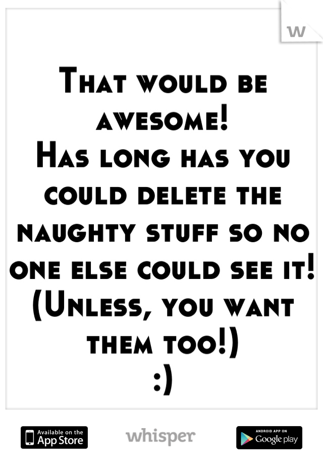 That would be awesome!
Has long has you could delete the naughty stuff so no one else could see it!
(Unless, you want them too!)
:)