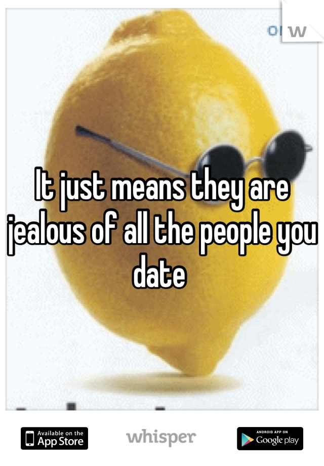 It just means they are jealous of all the people you date 
