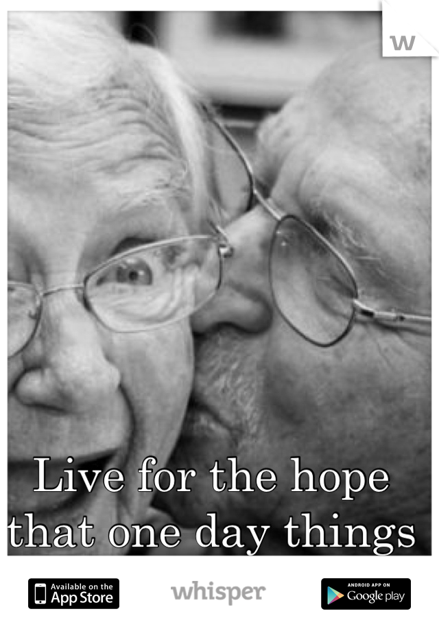 Live for the hope that one day things will work out <3