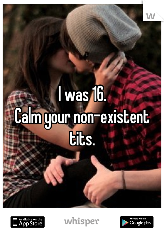 I was 16.
Calm your non-existent tits.