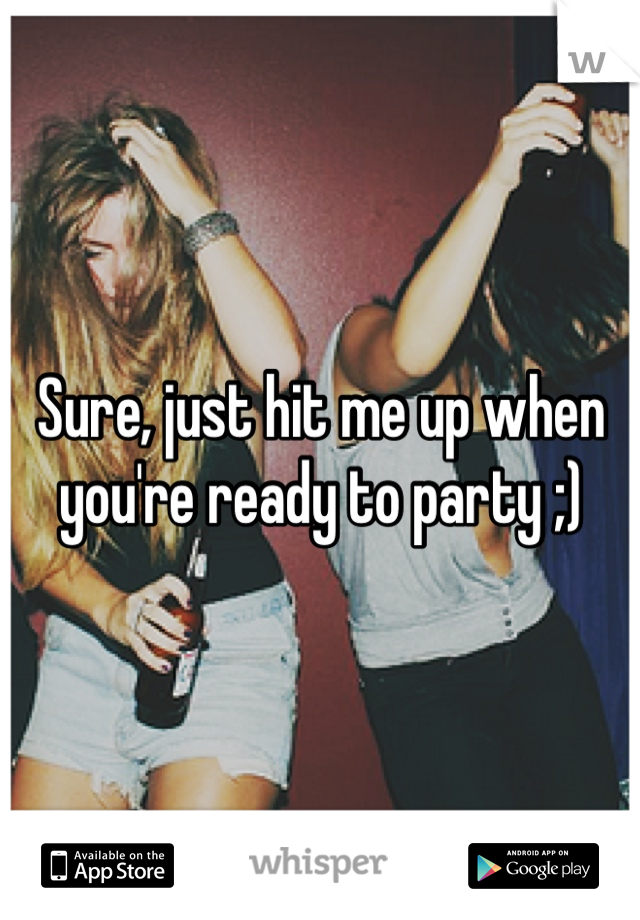 Sure, just hit me up when you're ready to party ;)