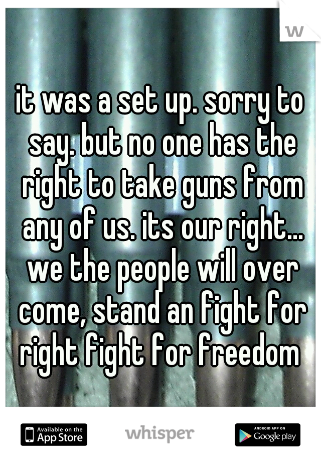 it was a set up. sorry to say. but no one has the right to take guns from any of us. its our right... we the people will over come, stand an fight for right fight for freedom 