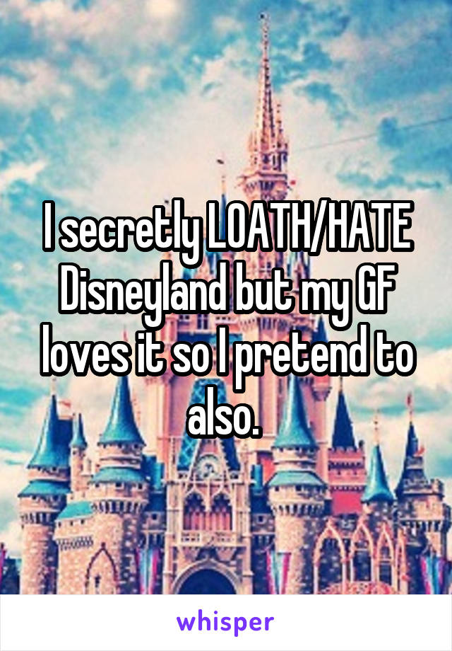 I secretly LOATH/HATE Disneyland but my GF loves it so I pretend to also. 