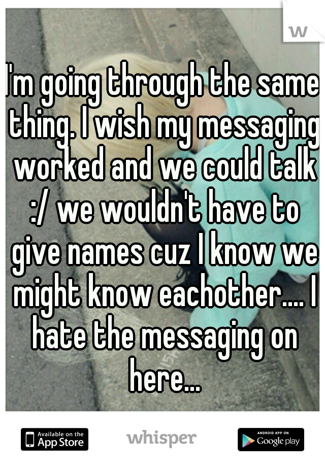 I'm going through the same thing. I wish my messaging worked and we could talk :/ we wouldn't have to give names cuz I know we might know eachother.... I hate the messaging on here...