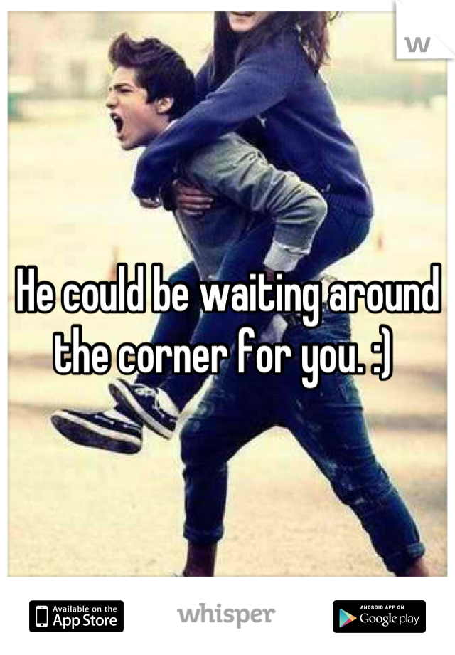 He could be waiting around the corner for you. :) 