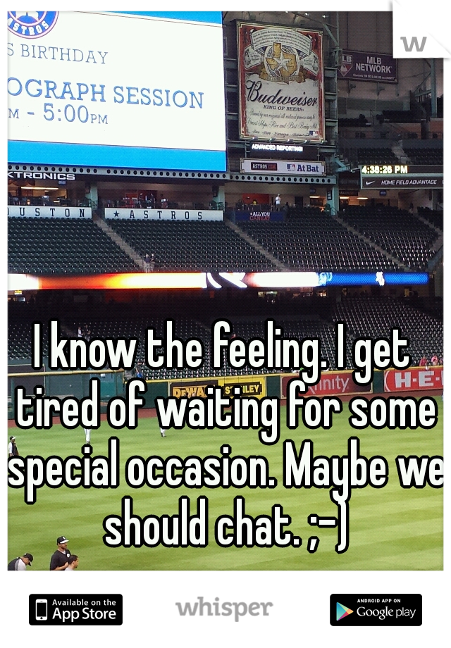 I know the feeling. I get tired of waiting for some special occasion. Maybe we should chat. ;-)