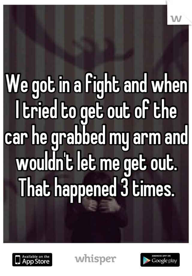 We got in a fight and when I tried to get out of the car he grabbed my arm and wouldn't let me get out. That happened 3 times.