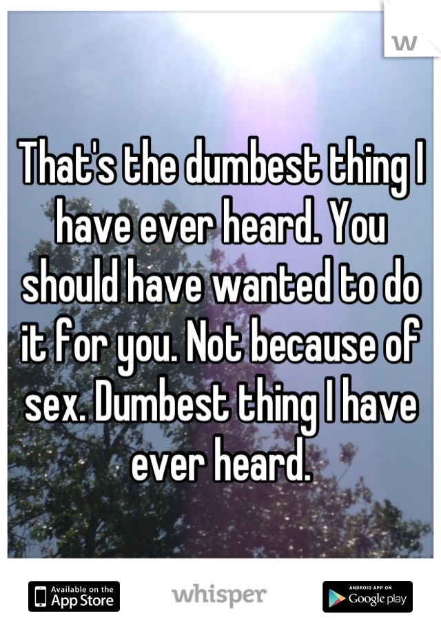 That's the dumbest thing I have ever heard. You should have wanted to do it for you. Not because of sex. Dumbest thing I have ever heard.