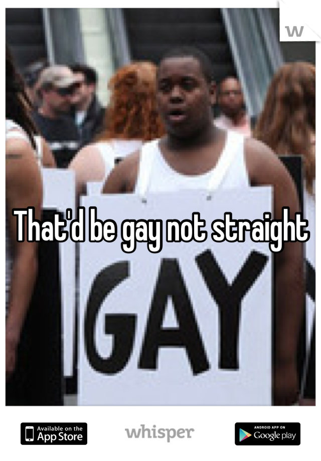 That'd be gay not straight