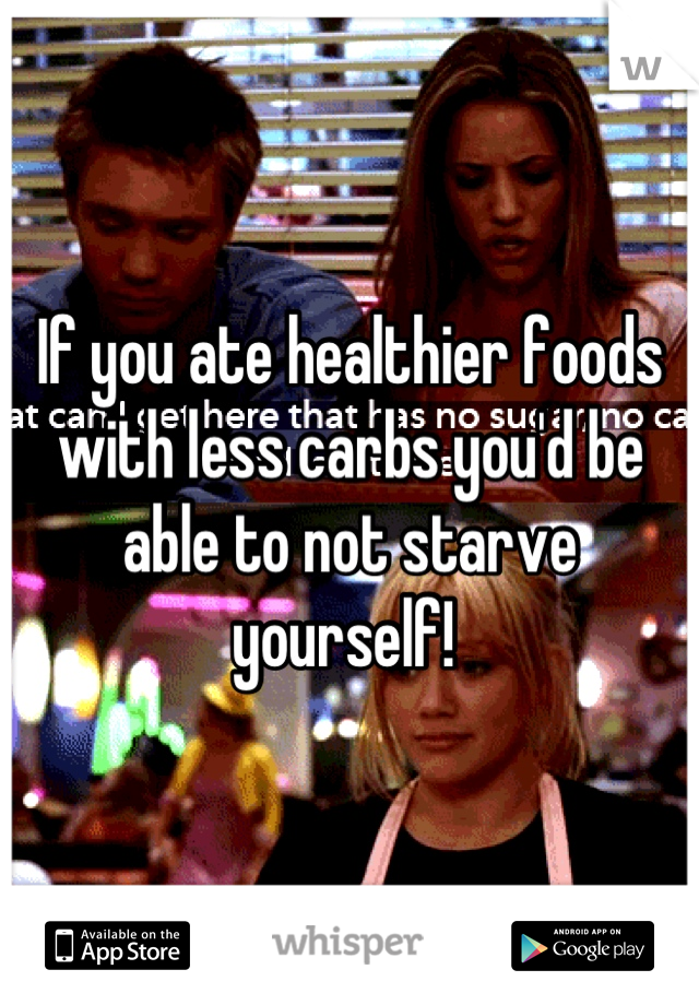 If you ate healthier foods with less carbs you'd be able to not starve yourself! 