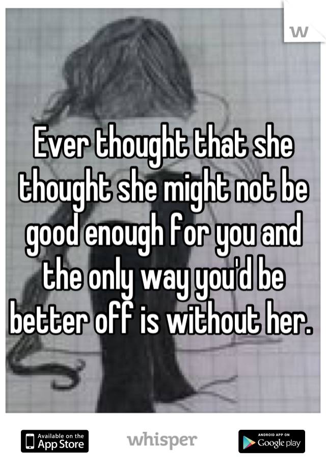 Ever thought that she thought she might not be good enough for you and the only way you'd be better off is without her. 