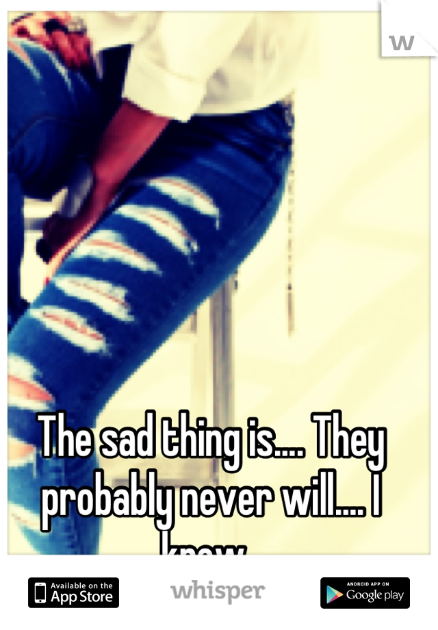 The sad thing is.... They probably never will.... I know. 