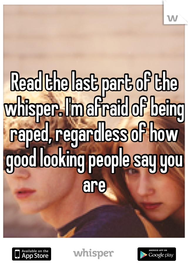 Read the last part of the whisper. I'm afraid of being raped, regardless of how good looking people say you are
