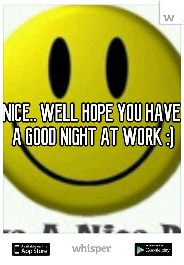 NICE.. WELL HOPE YOU HAVE A GOOD NIGHT AT WORK :)
