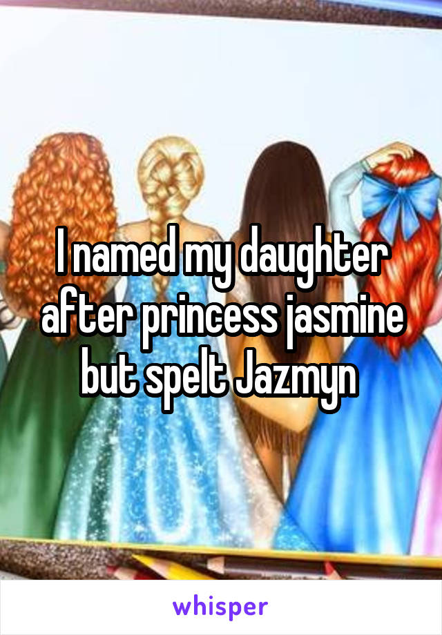 I named my daughter after princess jasmine but spelt Jazmyn 