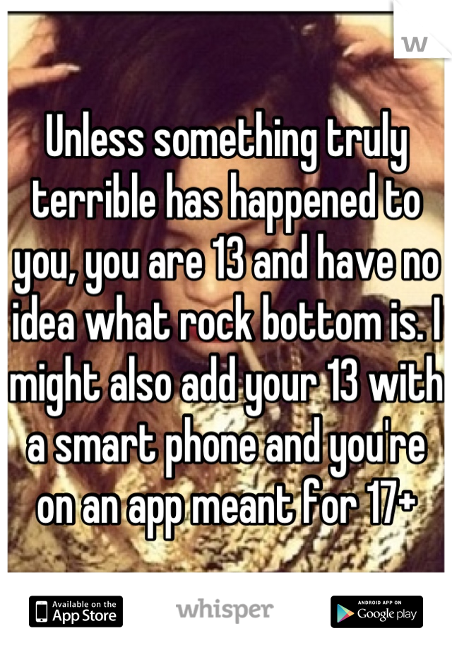 Unless something truly terrible has happened to you, you are 13 and have no idea what rock bottom is. I might also add your 13 with a smart phone and you're on an app meant for 17+