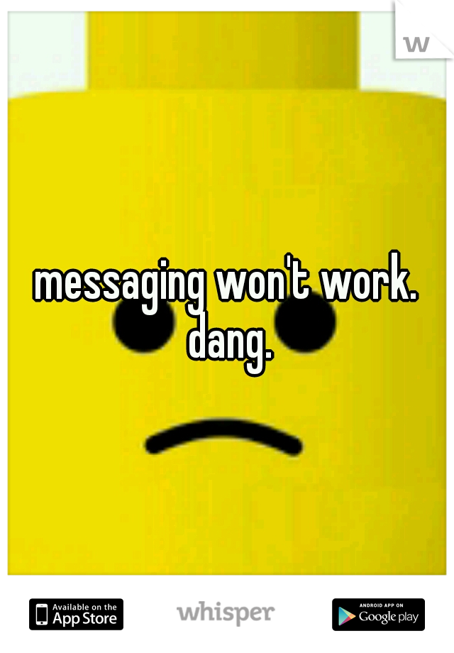 messaging won't work. dang.