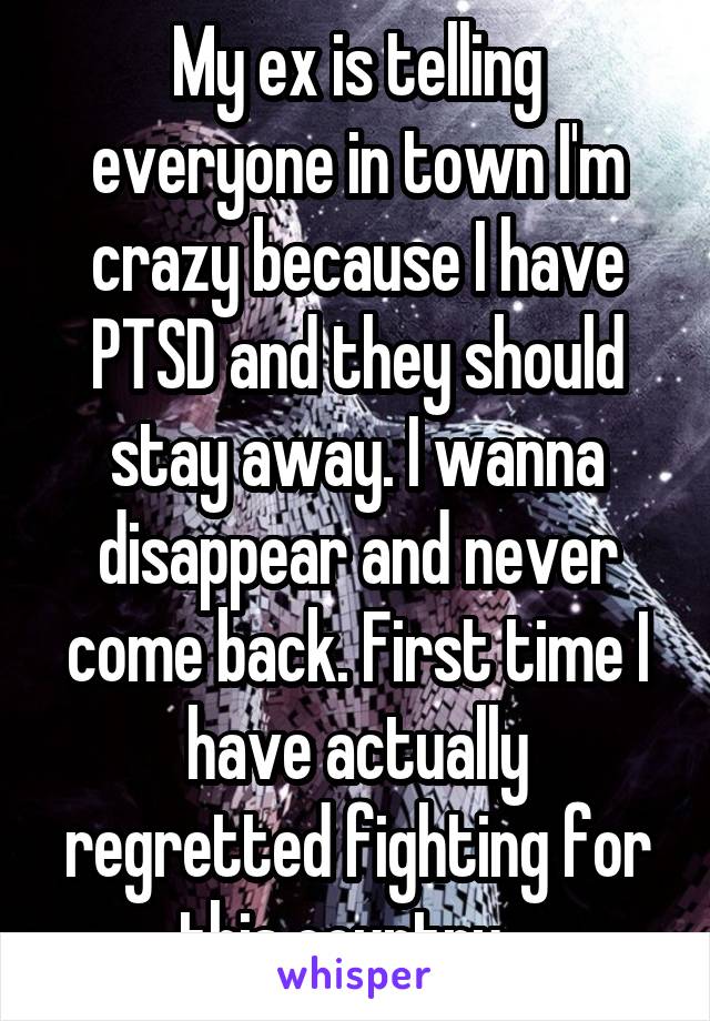 My ex is telling everyone in town I'm crazy because I have PTSD and they should stay away. I wanna disappear and never come back. First time I have actually regretted fighting for this country...