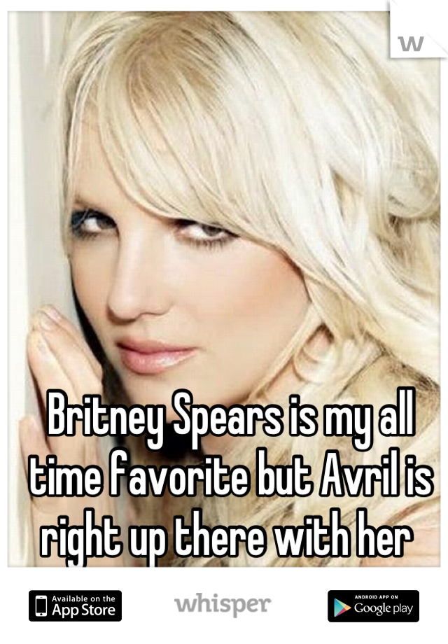 Britney Spears is my all time favorite but Avril is right up there with her 