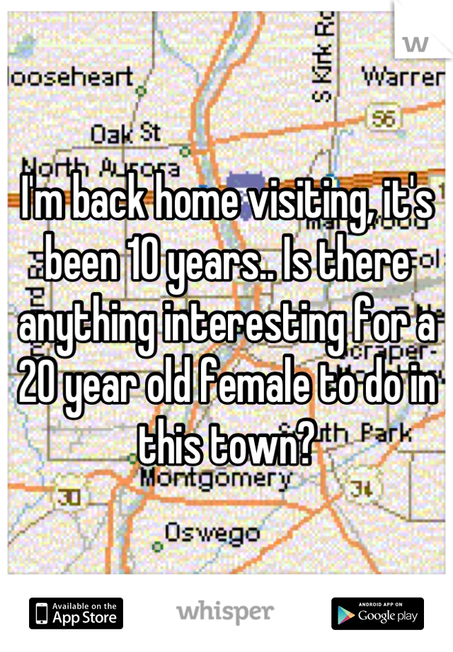 I'm back home visiting, it's been 10 years.. Is there anything interesting for a 20 year old female to do in this town?