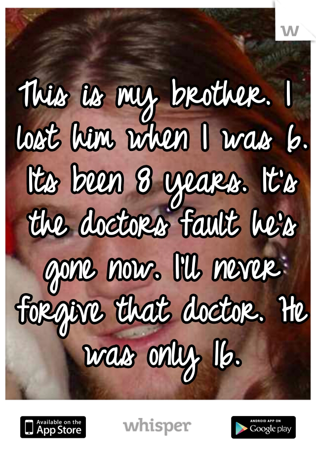 This is my brother. I lost him when I was 6. Its been 8 years. It's the doctors fault he's gone now. I'll never forgive that doctor. He was only 16.