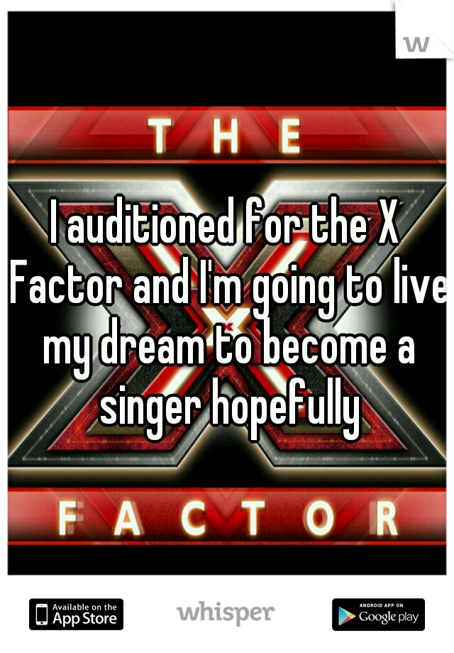 I auditioned for the X Factor and I'm going to live my dream to become a singer hopefully