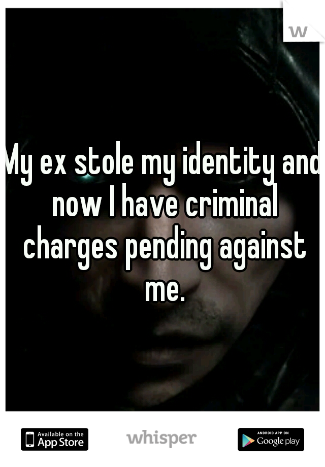 My ex stole my identity and now I have criminal charges pending against me.