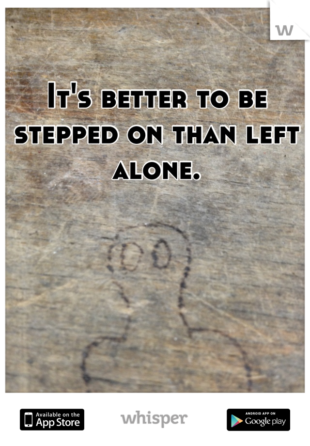 It's better to be stepped on than left alone.