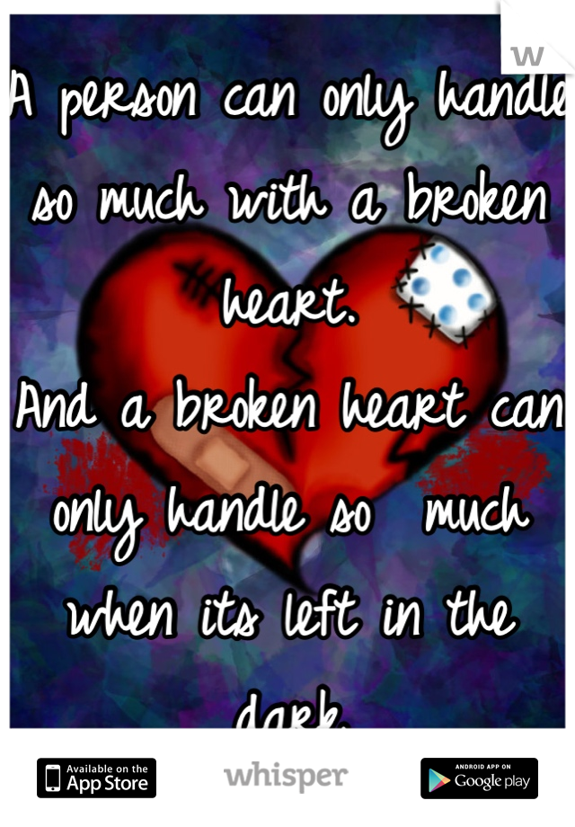 A person can only handle so much with a broken heart.
And a broken heart can only handle so  much when its left in the dark
