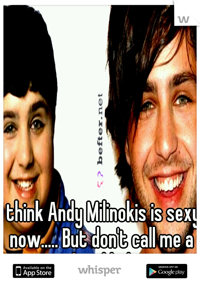 I think Andy Milinokis is sexy now..... But don't call me a pee head hahaaa